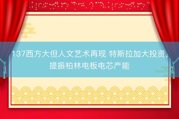 137西方大但人文艺术再现 特斯拉加大投资，提振柏林电板电芯产能