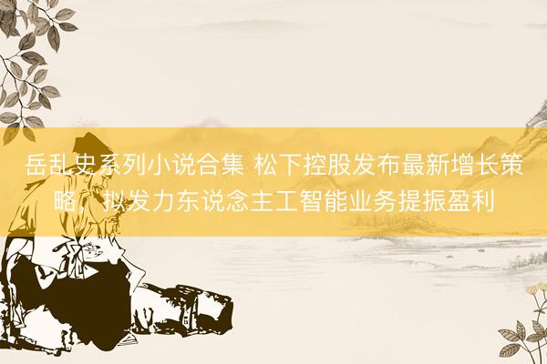 岳乱史系列小说合集 松下控股发布最新增长策略，拟发力东说念主工智能业务提振盈利