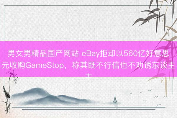 男女男精品国产网站 eBay拒却以560亿好意思元收购GameStop，称其既不行信也不劝诱东谈主