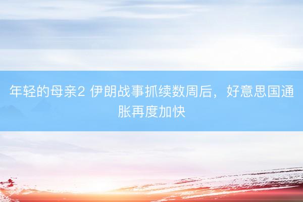 年轻的母亲2 伊朗战事抓续数周后，好意思国通胀再度加快