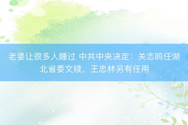 老婆让很多人睡过 中共中央决定：关志鸥任湖北省委文牍，王忠林另有任用