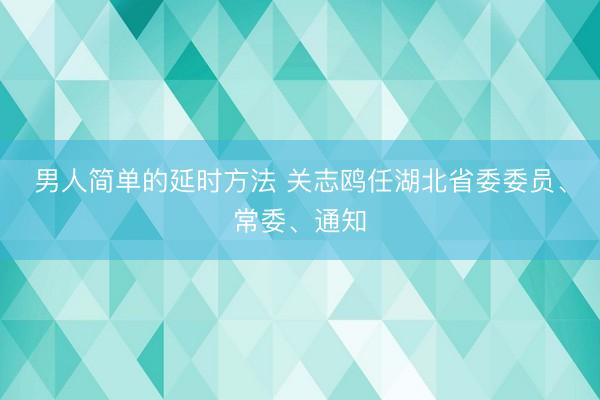 男人简单的延时方法 关志鸥任湖北省委委员、常委、通知