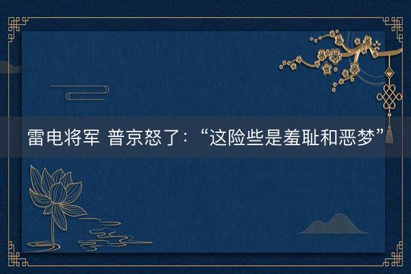 雷电将军 普京怒了：“这险些是羞耻和恶梦”