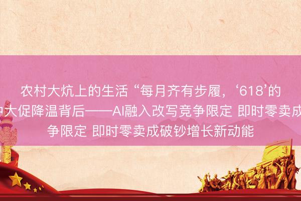 农村大炕上的生活 “每月齐有步履，‘618’的鉴别在哪？”年中大促降温背后——AI融入改写竞争限定 即时零卖成破钞增长新动能