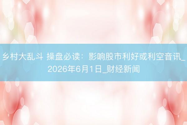 乡村大乱斗 操盘必读:影响股市利好或利空音讯_2026年6月1日_财经新闻