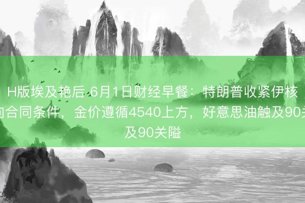 H版埃及艳后 6月1日财经早餐：特朗普收紧伊核意向合同条件，金价遵循4540上方，好意思油触及90关隘