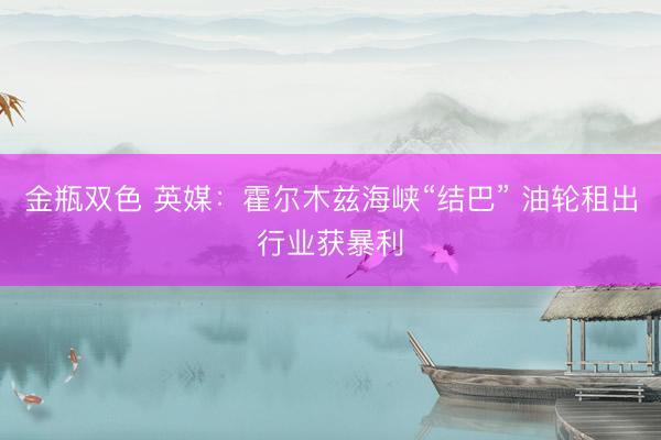 金瓶双色 英媒：霍尔木兹海峡“结巴” 油轮租出行业获暴利