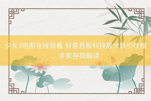 少女3电影在线观看 好意思股科技股大跌引怜惜，多家券商解读