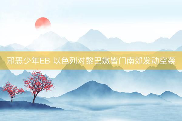 邪恶少年EB 以色列对黎巴嫩皆门南郊发动空袭