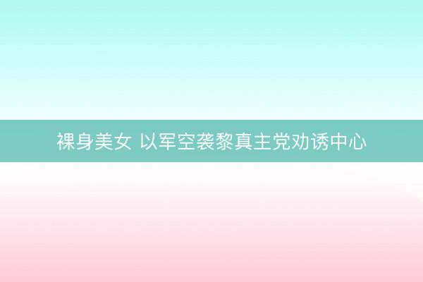 裸身美女 以军空袭黎真主党劝诱中心