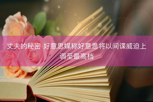 丈夫的秘密 好意思媒称好意思将以间谍威迫上调至最高档