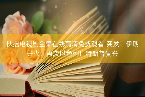 扶摇电视剧全集在线高清免费观看 突发！伊朗开火，再袭以色列！特朗普复兴