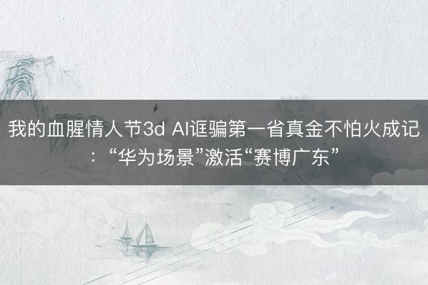 我的血腥情人节3d AI诓骗第一省真金不怕火成记：“华为场景”激活“赛博广东”