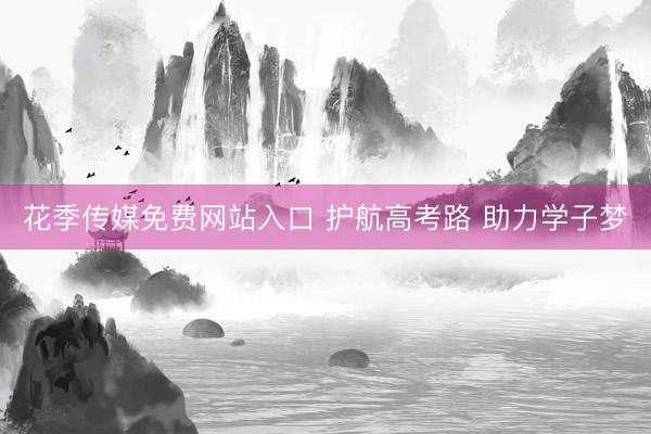 花季传媒免费网站入口 护航高考路 助力学子梦