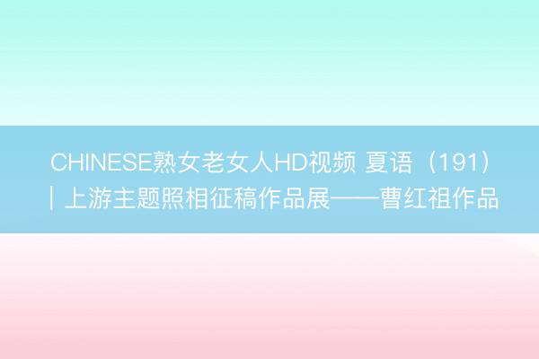 CHINESE熟女老女人HD视频 夏语（191）｜上游主题照相征稿作品展——曹红祖作品