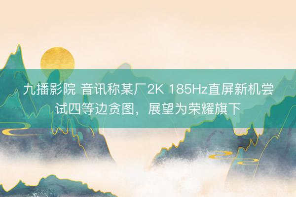 九播影院 音讯称某厂2K 185Hz直屏新机尝试四等边贪图，展望为荣耀旗下