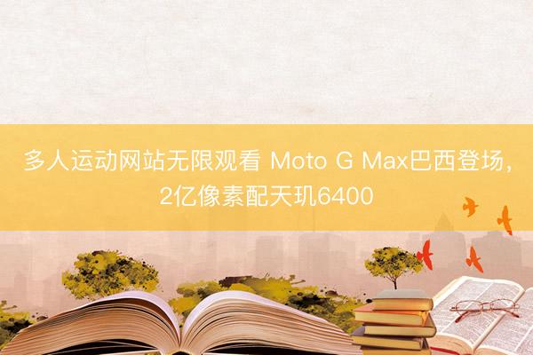 多人运动网站无限观看 Moto G Max巴西登场，2亿像素配天玑6400