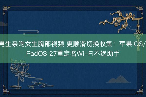 男生亲吻女生胸部视频 更顺滑切换收集:苹果iOS/iPadOS 27重定名Wi-Fi不绝助手
