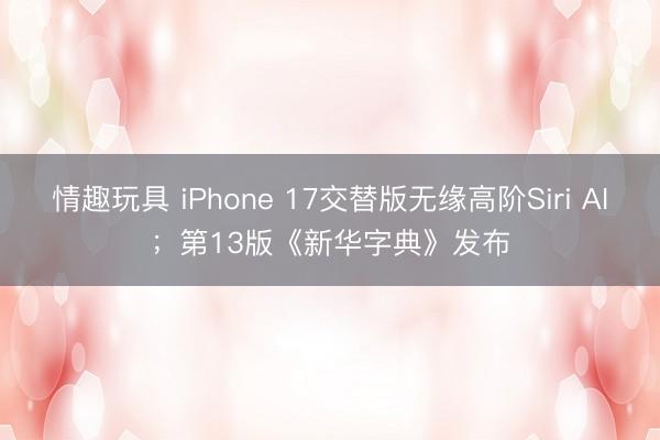 情趣玩具 iPhone 17交替版无缘高阶Siri AI;第13版《新华字典》发布