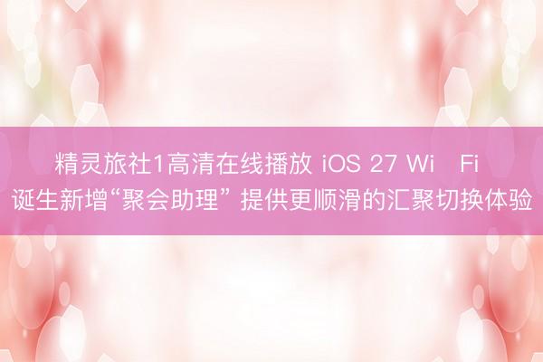 精灵旅社1高清在线播放 iOS 27 Wi‑Fi 诞生新增“聚会助理” 提供更顺滑的汇聚切换体验