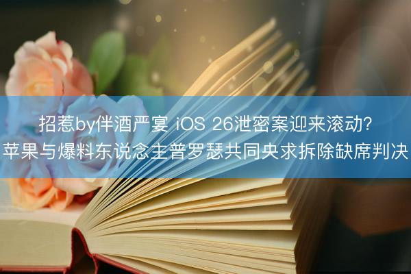 招惹by伴酒严宴 iOS 26泄密案迎来滚动？苹果与爆料东说念主普罗瑟共同央求拆除缺席判决