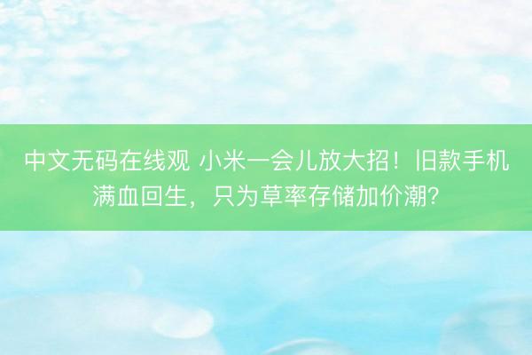 中文无码在线观 小米一会儿放大招！旧款手机满血回生，只为草率存储加价潮？