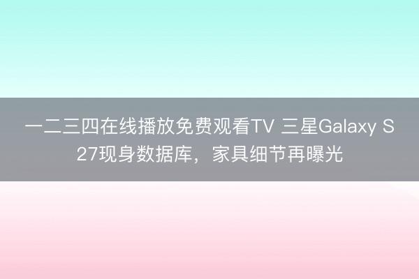 一二三四在线播放免费观看TV 三星Galaxy S27现身数据库，家具细节再曝光
