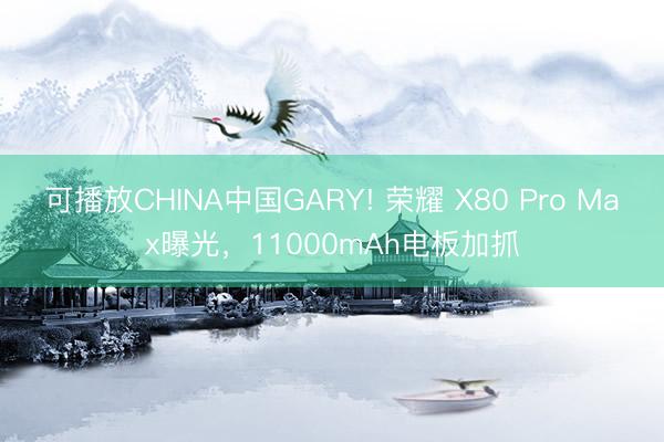 可播放CHINA中国GARY! 荣耀 X80 Pro Max曝光，11000mAh电板加抓