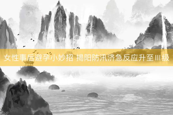 女性事后避孕小妙招 揭阳防汛济急反应升至Ⅲ级