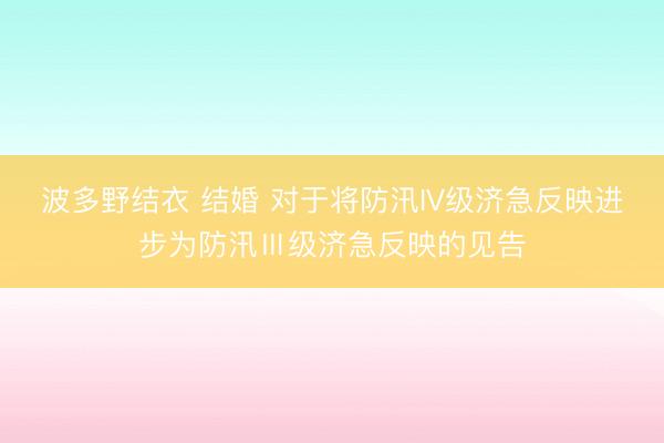 波多野结衣 结婚 对于将防汛IV级济急反映进步为防汛Ⅲ级济急反映的见告