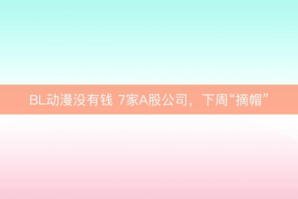 BL动漫没有钱 7家A股公司,下周“摘帽”
