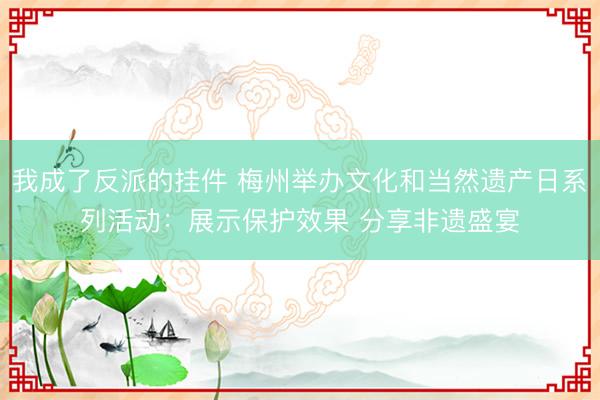 我成了反派的挂件 梅州举办文化和当然遗产日系列活动:展示保护效果 分享非遗盛宴