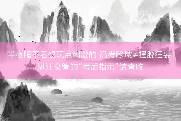 半夜睡不着想玩点刺激的 高考畛域≠摆脱狂妄！湛江交管的“考后指示”请查收