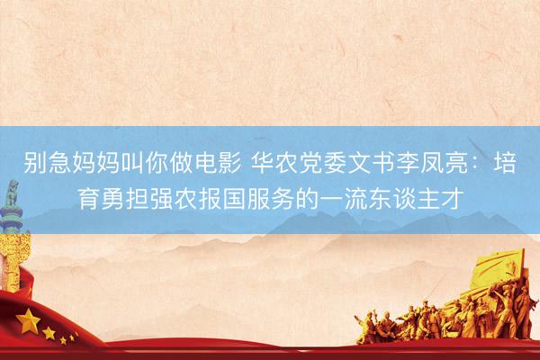别急妈妈叫你做电影 华农党委文书李凤亮：培育勇担强农报国服务的一流东谈主才