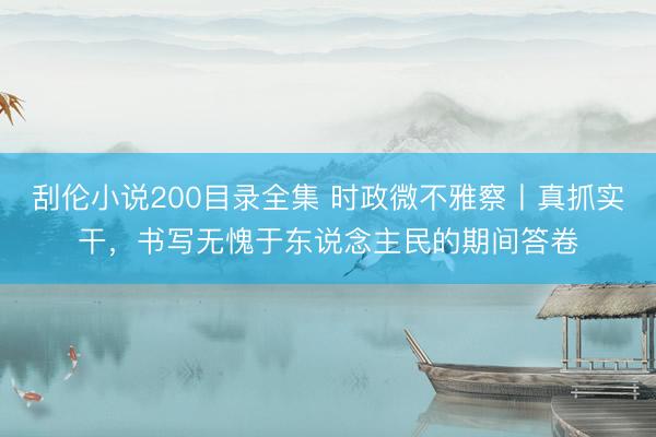 刮伦小说200目录全集 时政微不雅察丨真抓实干，书写无愧于东说念主民的期间答卷