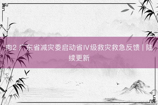 肉2 广东省减灾委启动省Ⅳ级救灾救急反馈 | 陆续更新