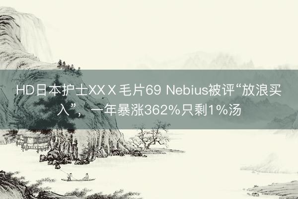 HD日本护士XXⅩ毛片69 Nebius被评“放浪买入”,一年暴涨362%只剩1%汤