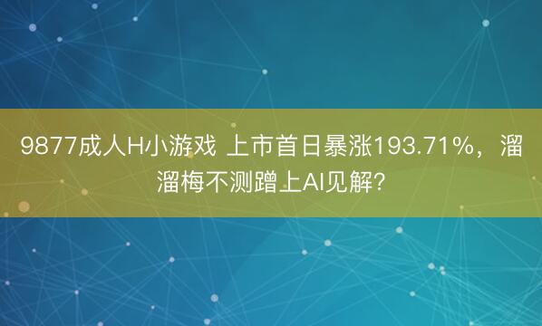 9877成人H小游戏 上市首日暴涨193.71%，溜溜梅不测蹭上AI见解？