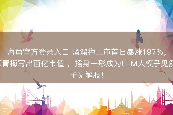 海角官方登录入口 溜溜梅上市首日暴涨197%，一颗青梅写出百亿市值 ，摇身一形成为LLM大模子见解股！