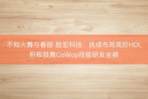 不知火舞与春丽 胜宏科技：执续布局高阶HDI，积极鼓舞CoWop技能研发坐褥