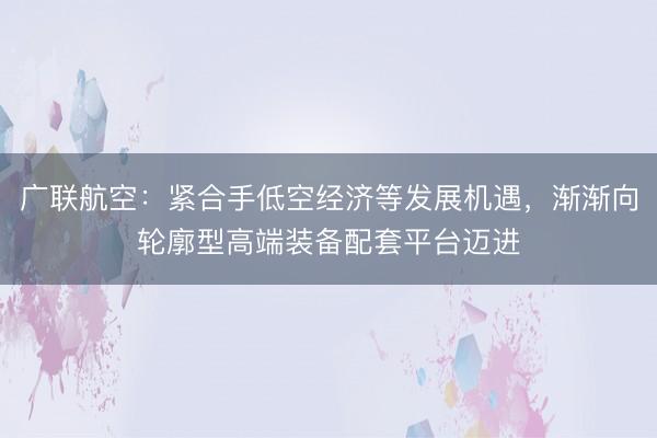 广联航空：紧合手低空经济等发展机遇，渐渐向轮廓型高端装备配套平台迈进