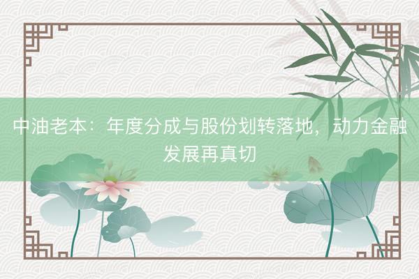 中油老本：年度分成与股份划转落地，动力金融发展再真切