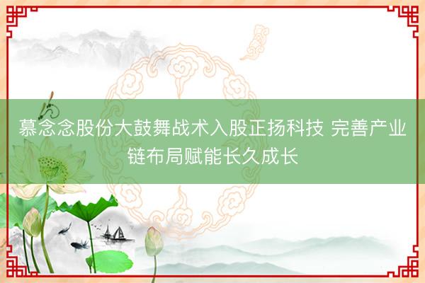 慕念念股份大鼓舞战术入股正扬科技 完善产业链布局赋能长久成长