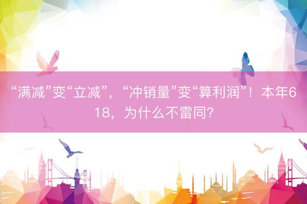 “满减”变“立减”，“冲销量”变“算利润”！本年618，为什么不雷同？