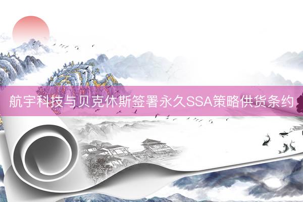 航宇科技与贝克休斯签署永久SSA策略供货条约