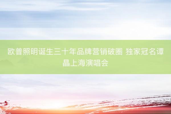欧普照明诞生三十年品牌营销破圈 独家冠名谭晶上海演唱会
