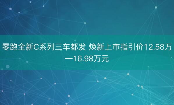 零跑全新C系列三车都发 焕新上市指引价12.58万—16.98万元
