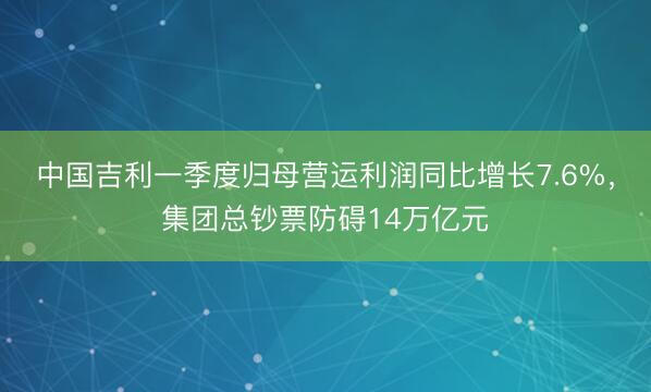 中国吉利一季度归母营运利润同比增长7.6%，集团总钞票防碍14万亿元