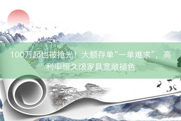 100万起也被抢光！大额存单“一单难求”，高利率恒久限家具宽敞褪色
