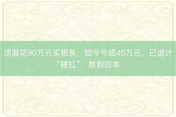 须眉花90万元买银条，如今亏成45万元，已诡计“硬扛”：熬到回本